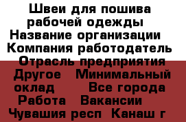 Швеи для пошива рабочей одежды › Название организации ­ Компания-работодатель › Отрасль предприятия ­ Другое › Минимальный оклад ­ 1 - Все города Работа » Вакансии   . Чувашия респ.,Канаш г.